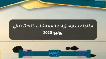 مفاجأة سارة: زيادة المعاشات 15% تبدأ في يوليو 2025